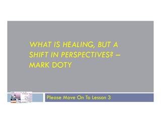 WHAT IS HEALING, BUT A
SHIFT IN PERSPECTIVES? –
MARK DOTY
MARK DOTY
Please Move On To Lesson 3
 