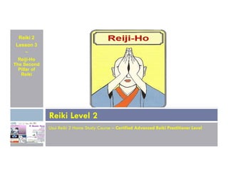 Reiki 2
Lesson 3
~
Reiji-Ho
The Second
Pillar of
Reiki
Usui Reiki 2 Home Study Course – Certified Advanced Reiki Practitioner Level
Reiki Level 2
 