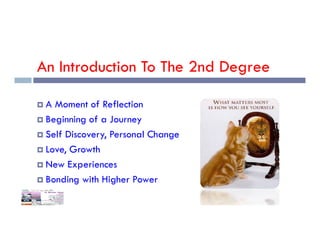 An Introduction To The 2nd Degree
 A Moment of Reflection
 Beginning of a Journey
 Beginning of a Journey
 Self Discovery, Personal Change
 Love, Growth
 New Experiences
 Bonding with Higher Power
 