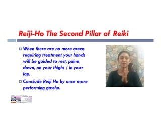 Reiji-Ho The Second Pillar of Reiki
 When there are no more areas
requiring treatment your hands
will be guided to rest, palms
will be guided to rest, palms
down, on your thighs / in your
lap.
 Conclude Reiji Ho by once more
performing gassho.
 