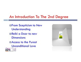An Introduction To The 2nd Degree
From Scepticism to New
Understanding
Reiki a Door to new
Dimensions
Access to the Purest
Unconditional Love
 