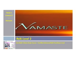 Reiki 2
Lesson 5
~
Namaste
Usui Reiki 2 Home Study Course – Certified Advanced Reiki Practitioner Level
Reiki Level 2
 