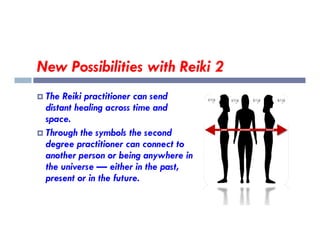 New Possibilities with Reiki 2
 The Reiki practitioner can send
distant healing across time and
space.
space.
 Through the symbols the second
degree practitioner can connect to
another person or being anywhere in
the universe — either in the past,
present or in the future.
 