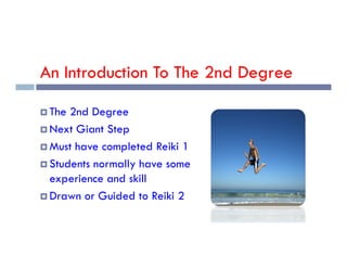 An Introduction To The 2nd Degree
 The 2nd Degree
 Next Giant Step
 Next Giant Step
 Must have completed Reiki 1
 Students normally have some
experience and skill
 Drawn or Guided to Reiki 2
 