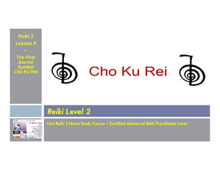 Reiki 2
Lesson 8
~
The First
Sacred
Symbol
Cho Ku Rei
Usui Reiki 2 Home Study Course – Certified Advanced Reiki Practitioner Level
Reiki Level 2
 
