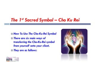 The 1st Sacred Symbol – Cho Ku Rei
 How To Use The Cho-Ku-Rei Symbol
There are six main ways of
 There are six main ways of
transferring the Cho-Ku-Rei symbol
from yourself onto your client.
 They are as follows:
 