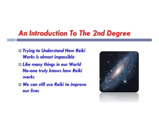 An Introduction To The 2nd Degree
 Trying to Understand How Reiki
Works is almost impossible
Like many things in our World
 Like many things in our World
No-one truly knows how Reiki
works
 We can still use Reiki to improve
our lives
 