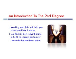 An Introduction To The 2nd Degree
 Working with Reiki will help you
understand how it works
understand how it works
 We think its best to just believe
in Reiki, its wisdom and power
 Leave doubts and fears aside
 
