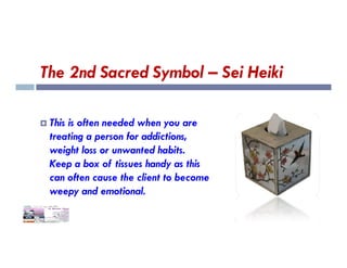 The 2nd Sacred Symbol – Sei Heiki
 This is often needed when you are
treating a person for addictions,
treating a person for addictions,
weight loss or unwanted habits.
Keep a box of tissues handy as this
can often cause the client to become
weepy and emotional.
 