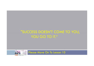 "SUCCESS DOESN'T COME TO YOU,
"SUCCESS DOESN'T COME TO YOU,
YOU GO TO IT.“
Please Move On To Lesson 10
 
