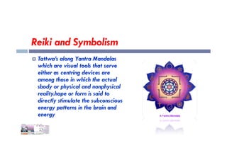 Reiki and Symbolism
 Tattwa’s along Yantra Mandalas
which are visual tools that serve
either as centring devices are
among those in which the actual
among those in which the actual
sbody or physical and nonphysical
reality.hape or form is said to
directly stimulate the subconscious
energy patterns in the brain and
energy
 