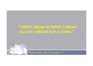 "I DON'T DREAM AT NIGHT, I DREAM
ALL DAY; I DREAM FOR A LIVING."
ALL DAY; I DREAM FOR A LIVING."
Please Move On To Lesson 11
 