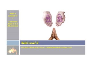 Reiki 3
Lesson 11
~
Combined
Reiki 1, 2, 3
Attunements
Usui Reiki 3 Home Study Course – Certified Reiki Master/Teacher Level
Reiki Level 3
 
