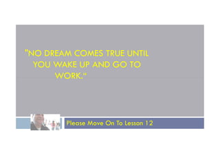 "NO DREAM COMES TRUE UNTIL
YOU WAKE UP AND GO TO
WORK.“
WORK.“
Please Move On To Lesson 12
 
