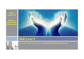 Reiki 3
Lesson 12
~
Absent or
Distant Reiki
Attunements
Usui Reiki 3 Home Study Course – Certified Reiki Master/Teacher Level
Reiki Level 3
 