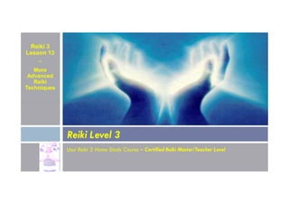 Reiki 3
Lesson 13
~
More
Advanced
Reiki
Techniques
Usui Reiki 3 Home Study Course – Certified Reiki Master/Teacher Level
Reiki Level 3
 