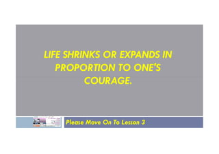 LIFE SHRINKS OR EXPANDS IN
PROPORTION TO ONE'S
COURAGE.
COURAGE.
Please Move On To Lesson 3
 
