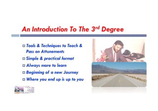 An Introduction To The 3rd Degree
 Tools & Techniques to Teach &
Pass on Attunements
Simple & practical format
 Simple & practical format
 Always more to learn
 Beginning of a new Journey
 Where you end up is up to you
 