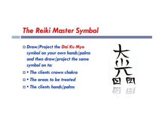 The Reiki Master Symbol
 Draw/Project the Dai Ku Myo
symbol on your own hands/palms
and then draw/project the same
and then draw/project the same
symbol on to:
 • The clients crown chakra
 • The areas to be treated
 • The clients hands/palms
 