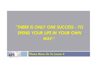 "THERE IS ONLY ONE SUCCESS - TO
SPEND YOUR LIFE IN YOUR OWN
SPEND YOUR LIFE IN YOUR OWN
WAY.“
Please Move On To Lesson 4
 