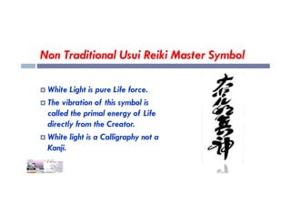 Non Traditional Usui Reiki Master Symbol
 White Light is pure Life force.
 The vibration of this symbol is
 The vibration of this symbol is
called the primal energy of Life
directly from the Creator.
 White light is a Calligraphy not a
Kanji.
 