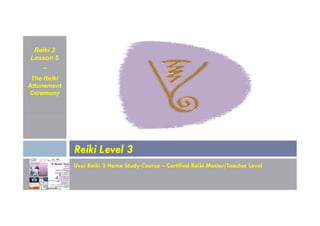 Reiki 3
Lesson 5
~
The Reiki
Attunement
Ceremony
Usui Reiki 3 Home Study Course – Certified Reiki Master/Teacher Level
Reiki Level 3
 