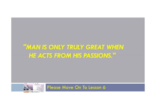 "MAN IS ONLY TRULY GREAT WHEN
HE ACTS FROM HIS PASSIONS."
HE ACTS FROM HIS PASSIONS."
Please Move On To Lesson 6
 