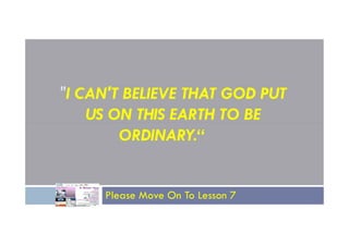 "I CAN'T BELIEVE THAT GOD PUT
US ON THIS EARTH TO BE
US ON THIS EARTH TO BE
ORDINARY.“
Please Move On To Lesson 7
 