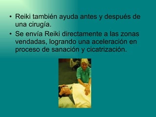Reiki también ayuda antes y después de una cirugía.  Se envía Reiki directamente a las zonas vendadas, logrando una aceleración en proceso de sanación y cicatrización.  