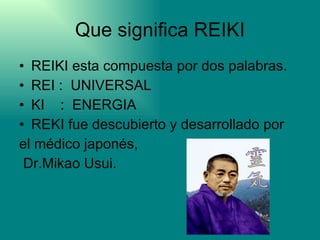Que significa REIKI REIKI esta compuesta por dos palabras. REI :  UNIVERSAL KI  :  ENERGIA REKI fue descubierto y desarrollado por el médico japonés, Dr.Mikao Usui. 