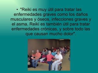 "Reiki es muy útil para tratar las enfermedades graves como los daños musculares y óseos, infecciones graves y el asma. Reiki es también útil para tratar enfermedades crónicas, y sobre todo las que causan mucho dolor". 