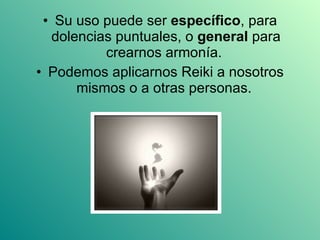 Su uso puede ser  específico , para dolencias puntuales, o  general  para crearnos armonía.  Podemos aplicarnos Reiki a nosotros mismos o a otras personas.  