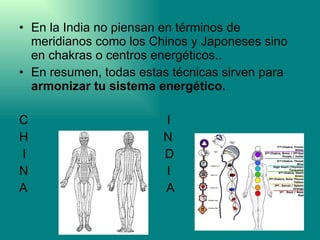 En la India no piensan en términos de meridianos como los Chinos y Japoneses sino en chakras o centros energéticos..  En resumen, todas estas técnicas sirven para  armonizar tu sistema energético.   C  I H  N  I  D N  I A  A 