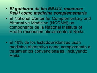 <ul><li>El gobierno de los EE.UU. reconoce Reiki como medicina complementaria </li></ul><ul><li>El National Center for Com...