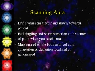 Scanning Aura Bring your sensitized hand slowly towards patient Feel tingling and warm sensation at the center of palm when you reach aura Map aura of whole body and feel aura congestion or depletion localized or generalized 