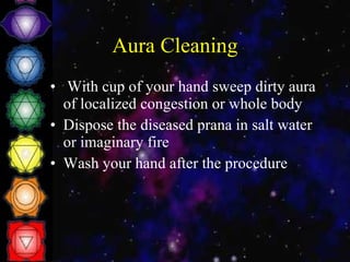 Aura Cleaning With cup of your hand sweep dirty aura of localized congestion or whole body Dispose the diseased prana in salt water or imaginary fire Wash your hand after the procedure 