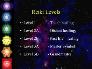 Reiki Levels Level 1  - Touch healing  Level 2A - Distant healing,  Level 2B - Past life  healing  Level 3A  - Master Symbol Level 3B  - Grandmaster  