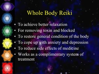 Whole Body Reiki To achieve better relaxation For removing toxin and blocked To restore general condition of the body To cope up with anxiety and depression To reduce side effects of medicine Works as a complimentary system of treatment 