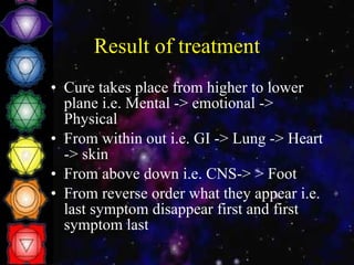 Result of treatment Cure takes place from higher to lower plane i.e. Mental -> emotional -> Physical From within out i.e. GI -> Lung -> Heart -> skin From above down i.e. CNS-> > Foot From reverse order what they appear i.e. last symptom disappear first and first symptom last 