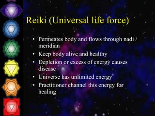 Reiki (Universal life force) Permeates body and flows through nadi / meridian Keep body alive and healthy Depletion or excess of energy causes disease Universe has unlimited energy Practitioner channel this energy for healing 