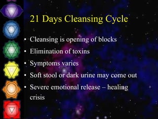 21 Days Cleansing Cycle Cleansing is opening of blocks Elimination of toxins Symptoms varies Soft stool or dark urine may come out Severe emotional release – healing crisis 