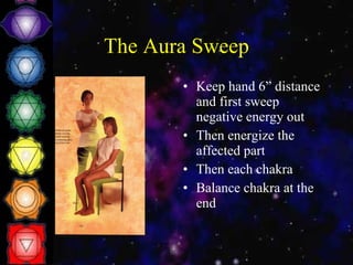 The Aura Sweep Keep hand 6” distance and first sweep negative energy out Then energize the affected part Then each chakra Balance chakra at the end 