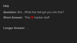 FAQ
Question: Bro...What the hell got you into this?
Short Answer: This IS hacker stuff
Longer Answer: ...
 