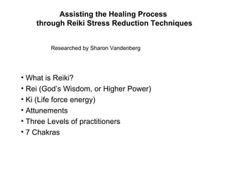 Assisting the Healing Process  through Reiki Stress Reduction Techniques ,[object Object],[object Object],[object Object],[object Object],[object Object],[object Object],Researched by Sharon Vandenberg 