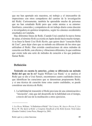 ,QWURGXFFLyQ
(VFXHODV  OtQHDV
$TXLHQFRPLHQ]DDWUDWDUVHFRQ5HLNLRDLPSDUWLUORGHIRUPDWHUDSpXWLFD
R GRFHQWH VXHOHQ SUHJXQWDUOH TXp OtQHD GH 5HLNL XWLOL]D  TXp OLQDMH
WLHQH 7DO FRPR YHUHPRV HQ OD KLVWRULD GHO 5HLNL  FRQVLGHUDQGR TXH QRV
HQFRQWUDPRV HQ HVWH HQWRUQR RFFLGHQWDO WDQ FRPSHWLWLYR  H[FOXVLYLVWD
VHUi SUHFLVR WHQHU XQD UHVSXHVWD 1R REVWDQWH FXDQGR DQDOLFHPRV TXp
VLJQL¿FD HO LGHRJUDPD 5HLNL  VHSDPRV FyPR 8VXL 6HQVHL OODPy D VX
5HLNLQRVGDUHPRVFXHQWDGHTXHODHQHUJtDXQLYHUVDOHVXQDQRSHUWHQHFH
D QDGLH HQ HVSHFLDO D TXH OD WHQHPRV WRGRV ORV VHUHV  FRVDV YLYDV TXH
SRGDPRV LPDJLQDU (V OD HQHUJtD YLWDO GH FUHDFLyQ 'HVGH PL SXQWR GH
YLVWD TXHUHU SRQHUOH HWLTXHWDV  ³HQPDUFDUOD´ SDUD GDU PiV SUHVWLJLR D
XQDV SHUVRQDV TXH D RWUDV HV WRWDOPHQWH ¿FWLFLR  QR WLHQH VHQWLGR
$ SHVDU GH OR GLFKR HV LPSRUWDQWH WHQHU HQ FXHQWD D WRGDV ODV SHUVRQDV
TXH KDQ SURSDJDGR HO 5HLNL XQ LQVWUXPHQWR SDUD FXUDU H[WUHPDGDPHQWH
YDOLRVR  TXH FRUUHPRV HO ULHVJR GH YROYHU D SHUGHU GHELGR D VX FDUiFWHU
SDUDPpGLFR 3RU OR WDQWR HVWDV SHUVRQDV PHUHFHQ WRGR PL UHVSHWR VHD
FXDO VHD OD PDQHUD TXH KDDQ HVFRJLGR GH SURSDJDU HO 5HLNL (V PiV
FXDQGR VH FRQVLGHUD HO HQWRUQR HQ HO TXH DOJXQDV GH HVWDV SHUVRQDV
KDQ FRQVHJXLGR KDFHU TXH YLYD  VREUHYLYD HO 5HLNL TXHGD FODUR TXH
SUREDEOHPHQWH HUD OD ~QLFD PDQHUD OD PiV DGHFXDGD
3RU VXHUWH HVWDPRV HQ XQ WLHPSR GH H[SDQVLyQ HQ HO TXH HO VHU KXPDQR
FRPLHQ]D D HQWHQGHU XQ SRFR PiV HO PXQGR TXH OR URGHD  VRPRV PXFKRV
ORV TXH VHQWLPRV HVWD FXULRVLGDG TXH QRV KDFH HVWXGLDU H LU D EXVFDU HVWRV
FRQRFLPLHQWRV TXH QRV KDQ SXHVWR D QXHVWUR DOFDQFH +DVWD DKRUD HUD
SUHFLVR VHU SUXGHQWH SRUTXH HO HQWHQGLPLHQWR KXPDQR HUD OLPLWDGR DKRUD
WDPELpQ HV OLPLWDGR SHUR TXL]i VH HVWi DPSOLDQGR XQ SRFR  SRGHPRV
FRPXQLFDU OLEUHPHQWH ORV SXQWRV GH YLVWD 6RQ WLHPSRV GH H[SDQVLyQ GH
OD FRQFLHQFLD  WDO FRPR VXFHGH FRQ WRGRV ORV JUDQGHV DGHODQWRV VRPRV
PXFKRV ORV TXH HVWDPRV GHVFXEULHQGR HO 5HLNL GH IRUPD VLPXOWiQHD
3RU HVWH PRWLYR LQWHQWDUp SUHVHQWDU OR TXH VH FRQRFH VREUH HO 5HLNL
HQ 2FFLGHQWH OR TXH VH KD SUHVHUYDGR HQ 2ULHQWH  OR TXH )UDQN $UMDYD
3HWWHU  VXV FRODERUDGRUHV KDQ LQYHVWLJDGR SDUD LOXPLQDUQRV $GHPiV
GDUp PL SXQWR GH YLVWD SHUVRQDO DGTXLULGR D WUDYpV GH ORV FRQRFLPLHQWRV
 