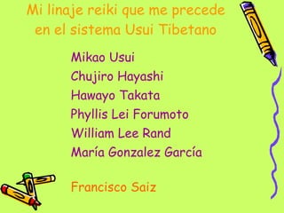 Mi linaje reiki que me precede en el sistema Usui Tibetano Mikao Usui Chujiro Hayashi Hawayo Takata Phyllis Lei Forumoto William Lee Rand   María Gonzalez García   Francisco Saiz 