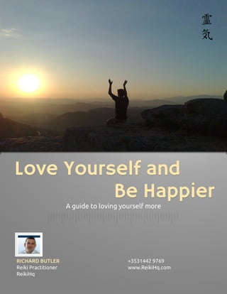 Love Yourself and
          Be Happier
                     A guide to loving yourself more




RICHARD BUTLER                           +3531442 9769
Reiki Practitioner                       www.ReikiHq.com
ReikiHq
 