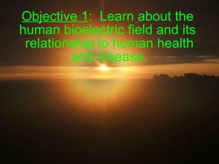 Objective 1 :  Learn about the  human bioelectric field and its  relationship to human health and disease. 