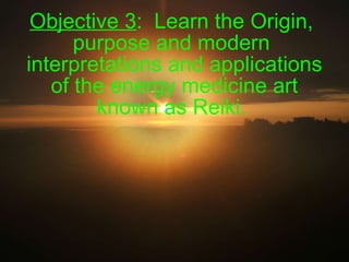 Objective 3 :  Learn the Origin,  purpose and modern  interpretations and applications of the energy medicine art known as Reiki.  