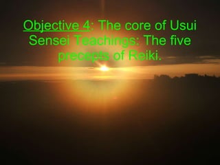 Objective 4 : The  core of Usui Sensei Teachings: The five precepts of Reiki. 
